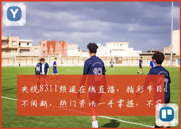 央视8311频道在线直播，精彩节目不间断，热门资讯一手掌握，不容错过