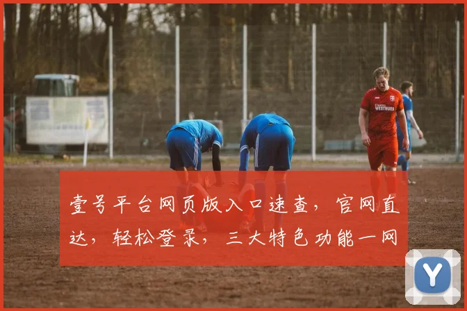 壹号平台网页版入口速查，官网直达，轻松登录，三大特色功能一网打尽，体验非凡