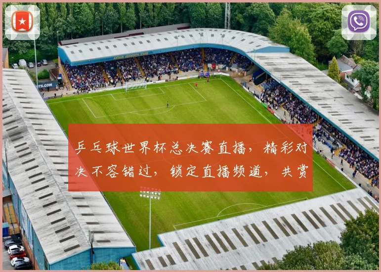 乒乓球世界杯总决赛直播，精彩对决不容错过，锁定直播频道，共赏精彩瞬间