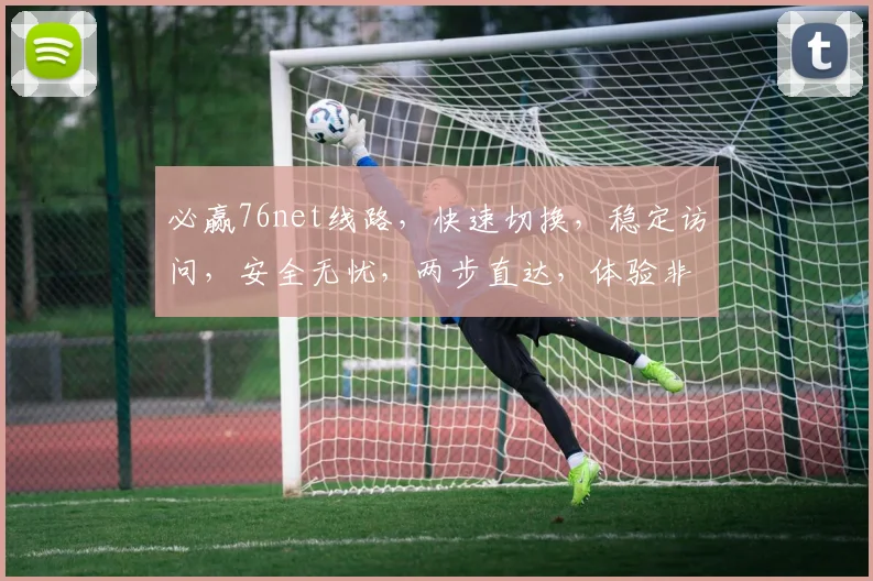 必赢76net线路，快速切换，稳定访问，安全无忧，两步直达，体验非凡