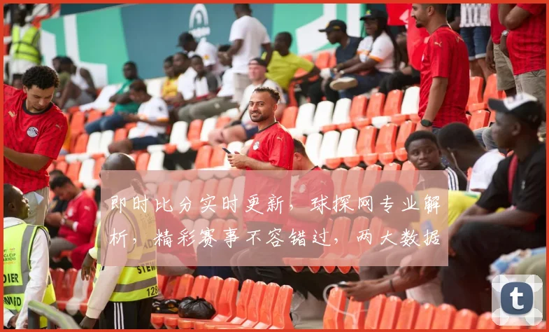 即时比分实时更新，球探网专业解析，精彩赛事不容错过，两大数据亮点