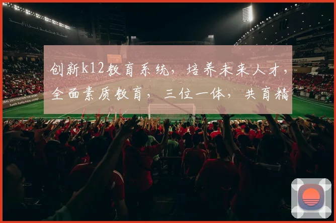 创新k12教育系统，培养未来人才，全面素质教育，三位一体，共育精英