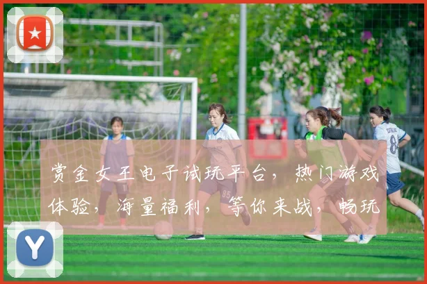 赏金女王电子试玩平台，热门游戏体验，海量福利，等你来战，畅玩不止，惊喜连连