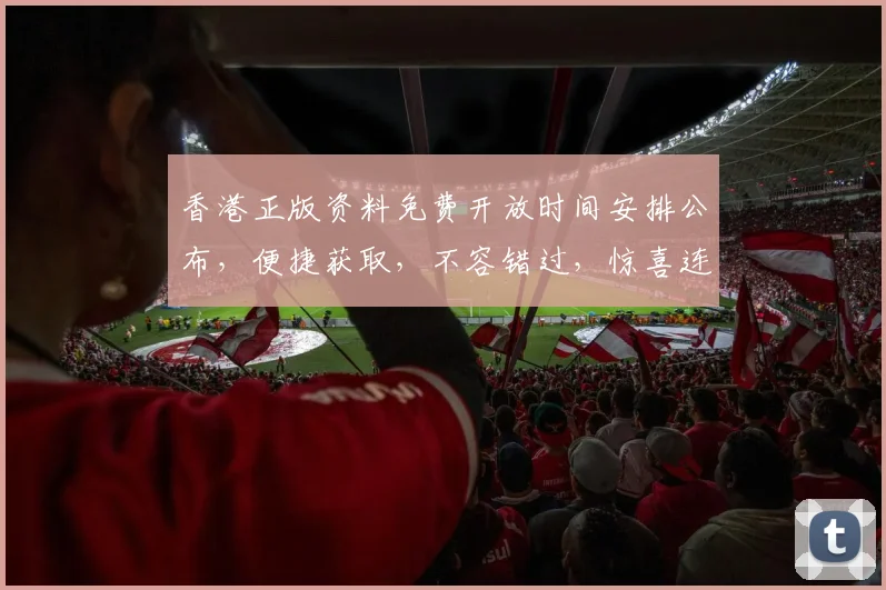 香港正版资料免费开放时间安排公布，便捷获取，不容错过，惊喜连连，敬请关注