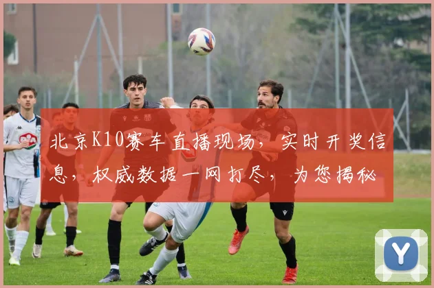 北京K10赛车直播现场，实时开奖信息，权威数据一网打尽，为您揭秘比赛悬念