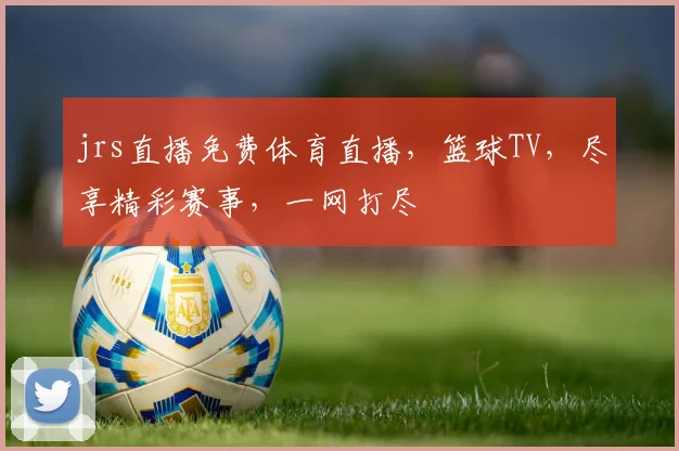 jrs直播免费体育直播，篮球TV，尽享精彩赛事，一网打尽