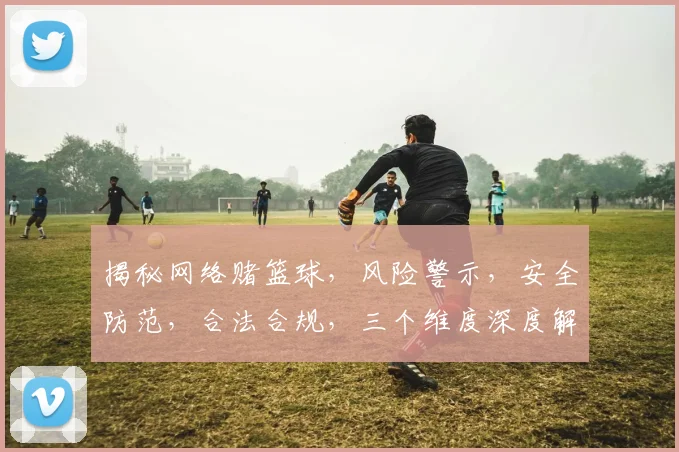 揭秘网络赌篮球，风险警示，安全防范，合法合规，三个维度深度解析