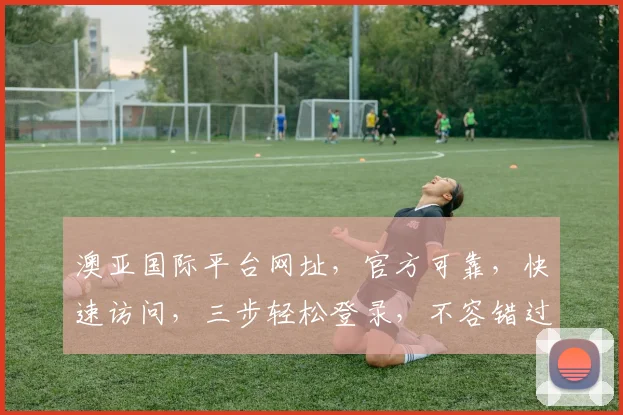 澳亚国际平台网址，官方可靠，快速访问，三步轻松登录，不容错过，体验非凡