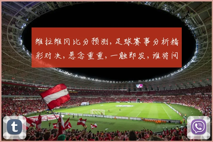 维拉维冈比分预测,足球赛事分析精彩对决,悬念重重,一触即发,谁将问鼎
