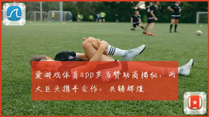 爱游戏体育app罗马赞助商揭秘，两大巨头携手合作，共铸辉煌