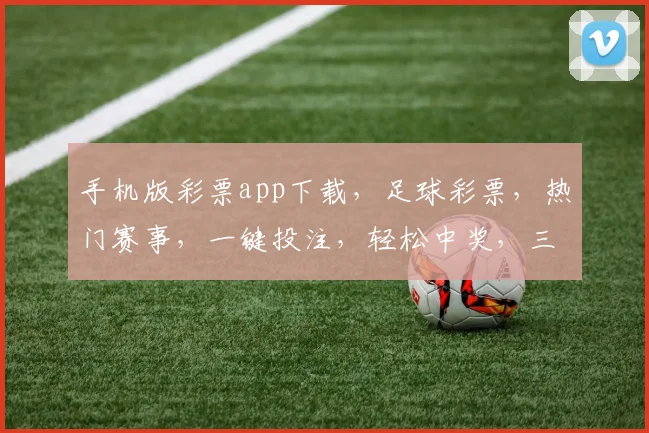 手机版彩票app下载，足球彩票，热门赛事，一键投注，轻松中奖，三重惊喜，不容错过，快来体验