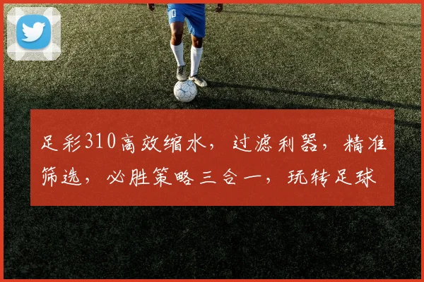 足彩310高效缩水，过滤利器，精准筛选，必胜策略三合一，玩转足球赛事